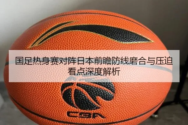 国足热身赛对阵日本前瞻防线磨合与压迫看点深度解析 - kaiyun
