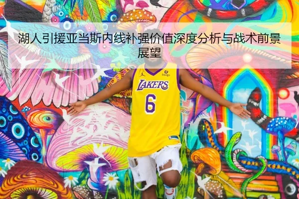 湖人引援亚当斯内线补强价值深度分析与战术前景展望 - kaiyun