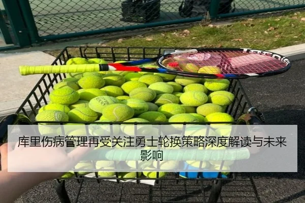 库里伤病管理再受关注勇士轮换策略深度解读与未来影响 - kaiyun